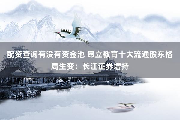 配资查询有没有资金池 昂立教育十大流通股东格局生变：长江证券增持