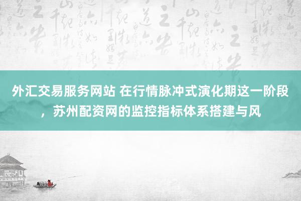 外汇交易服务网站 在行情脉冲式演化期这一阶段，苏州配资网的监控指标体系搭建与风