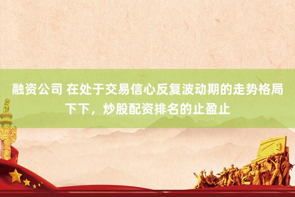 融资公司 在处于交易信心反复波动期的走势格局下下，炒股配资排名的止盈止