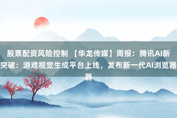 股票配资风险控制 【华龙传媒】周报：腾讯AI新突破：游戏视觉生成平台上线，发布新一代AI浏览器