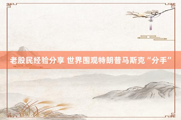 老股民经验分享 世界围观特朗普马斯克“分手”
