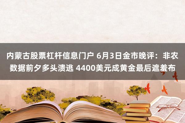 内蒙古股票杠杆信息门户 6月3日金市晚评：非农数据前夕多头溃逃 4400美元成黄金最后遮羞布