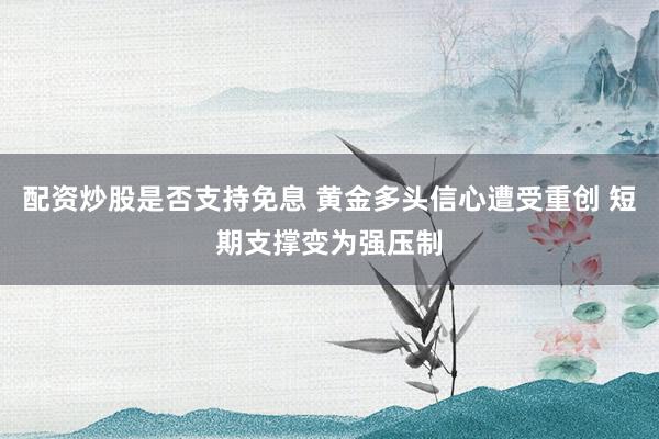 配资炒股是否支持免息 黄金多头信心遭受重创 短期支撑变为强压制
