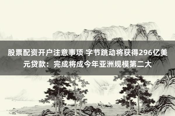 股票配资开户注意事项 字节跳动将获得296亿美元贷款：完成将成今年亚洲规模第二大