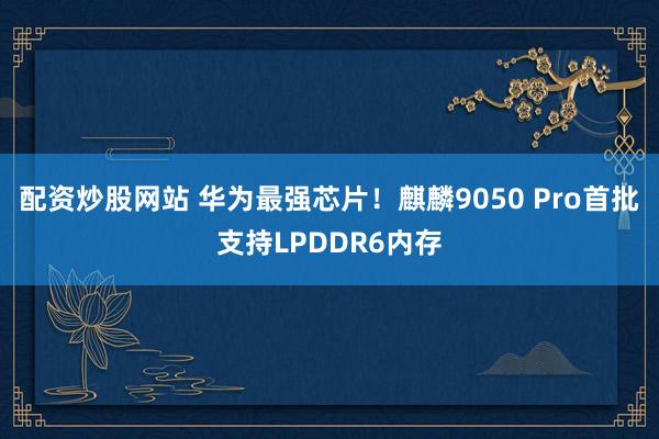 配资炒股网站 华为最强芯片！麒麟9050 Pro首批支持LPDDR6内存