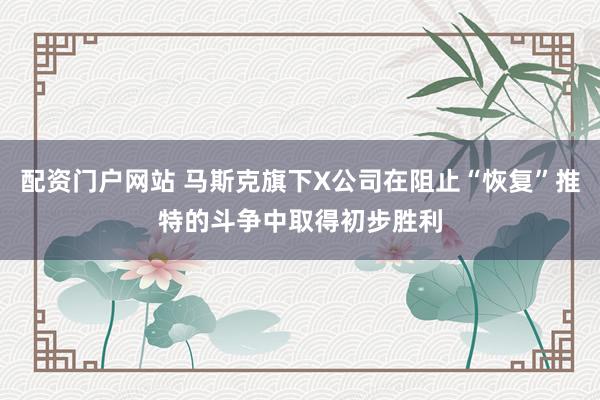 配资门户网站 马斯克旗下X公司在阻止“恢复”推特的斗争中取得初步胜利