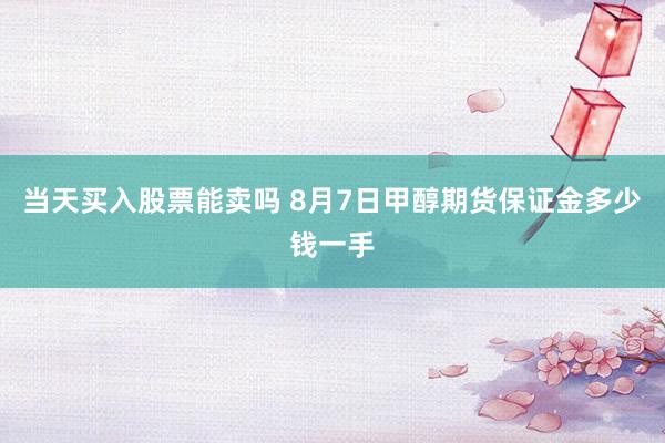 当天买入股票能卖吗 8月7日甲醇期货保证金多少钱一手