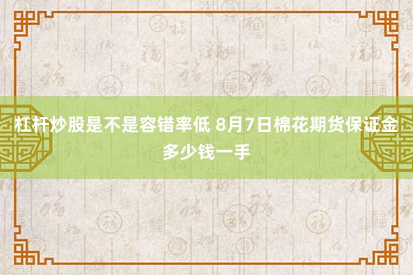 杠杆炒股是不是容错率低 8月7日棉花期货保证金多少钱一手