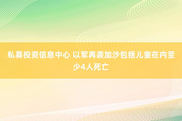 私募投资信息中心 以军再袭加沙　包括儿童在内至少4人死亡