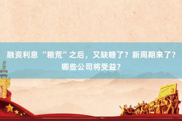 融资利息 “粮荒”之后，又缺糖了？新周期来了？哪些公司将受益？