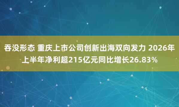 吞没形态 重庆上市公司创新出海双向发力 2026年上半年净利超215亿元同比增长26.83%