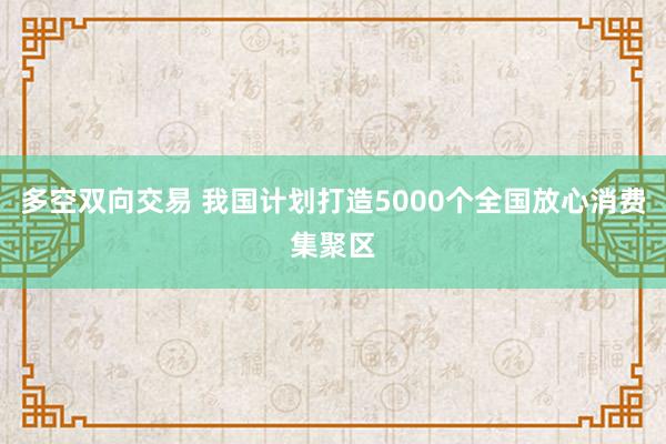 多空双向交易 我国计划打造5000个全国放心消费集聚区