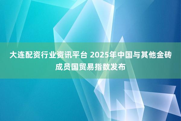 大连配资行业资讯平台 2025年中国与其他金砖成员国贸易指数发布