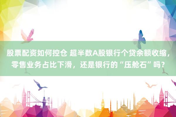 股票配资如何控仓 超半数A股银行个贷余额收缩，零售业务占比下滑，还是银行的“压舱石”吗？