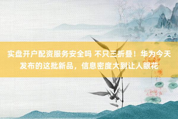 实盘开户配资服务安全吗 不只三折叠！华为今天发布的这批新品，信息密度大到让人眼花