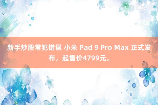 新手炒股常犯错误 小米 Pad 9 Pro Max 正式发布，起售价4799元。
