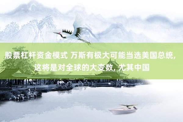 股票杠杆资金模式 万斯有极大可能当选美国总统, 这将是对全球的大变数, 尤其中国