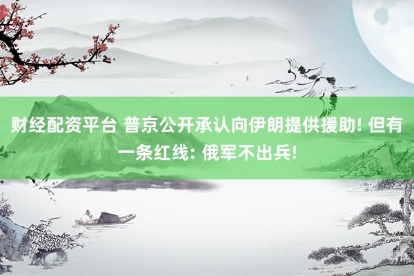 财经配资平台 普京公开承认向伊朗提供援助! 但有一条红线: 俄军不出兵!