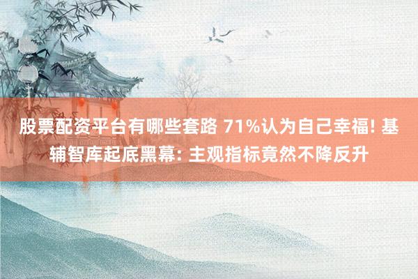 股票配资平台有哪些套路 71%认为自己幸福! 基辅智库起底黑幕: 主观指标竟然不降反升