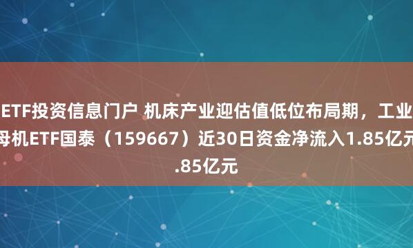 ETF投资信息门户 机床产业迎估值低位布局期，工业母机ETF国泰（159667）近30日资金净流入1.85亿元