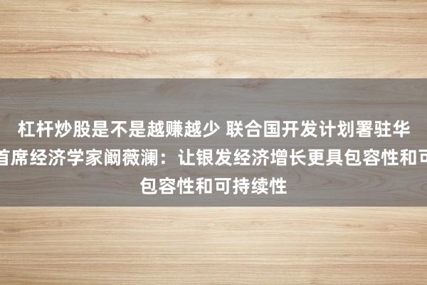 杠杆炒股是不是越赚越少 联合国开发计划署驻华代表处首席经济学家阚薇澜：让银发经济增长更具包容性和可持续性