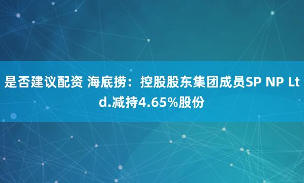 是否建议配资 海底捞：控股股东集团成员SP NP Ltd.减持4.65%股份