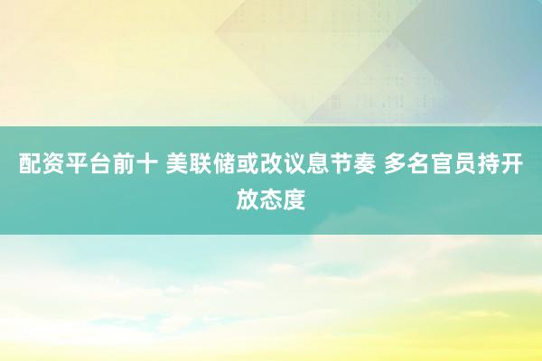 配资平台前十 美联储或改议息节奏 多名官员持开放态度