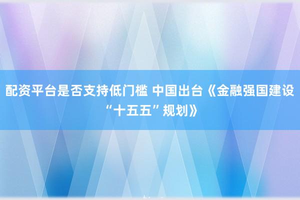 配资平台是否支持低门槛 中国出台《金融强国建设“十五五”规划》