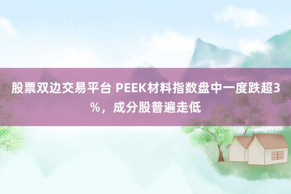 股票双边交易平台 PEEK材料指数盘中一度跌超3%，成分股普遍走低