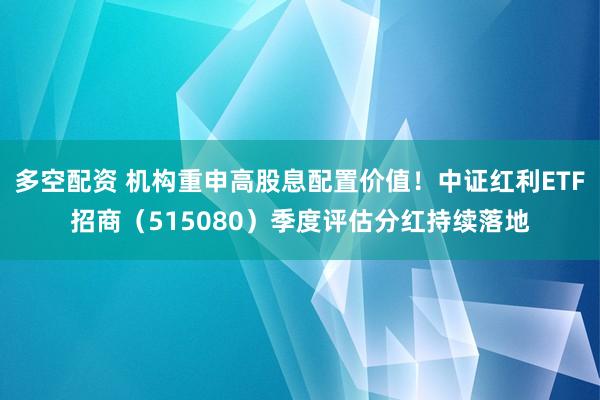多空配资 机构重申高股息配置价值！中证红利ETF招商（515080）季度评估分红持续落地