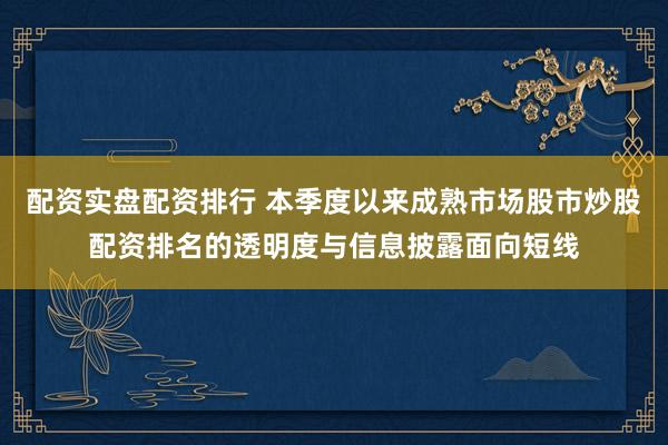 配资实盘配资排行 本季度以来成熟市场股市炒股配资排名的透明度与信息披露面向短线