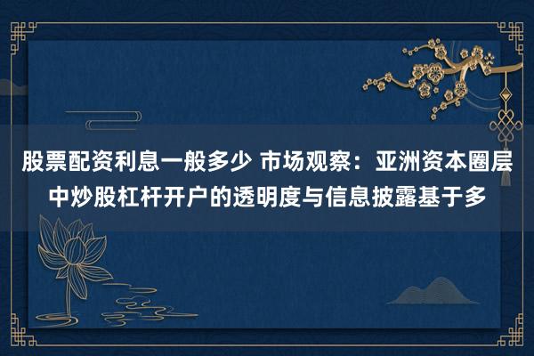 股票配资利息一般多少 市场观察：亚洲资本圈层中炒股杠杆开户的透明度与信息披露基于多