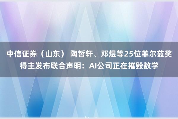 中信证券（山东） 陶哲轩、邓煜等25位菲尔兹奖得主发布联合声明：AI公司正在摧毁数学
