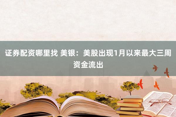 证券配资哪里找 美银：美股出现1月以来最大三周资金流出
