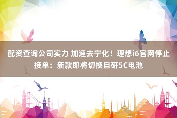 配资查询公司实力 加速去宁化！理想i6官网停止接单：新款即将切换自研5C电池