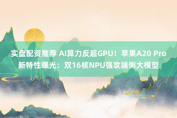 实盘配资推荐 AI算力反超GPU！苹果A20 Pro新特性曝光：双16核NPU强攻端侧大模型