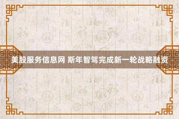 美股服务信息网 斯年智驾完成新一轮战略融资