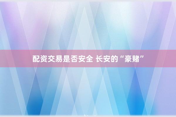配资交易是否安全 长安的“豪赌”