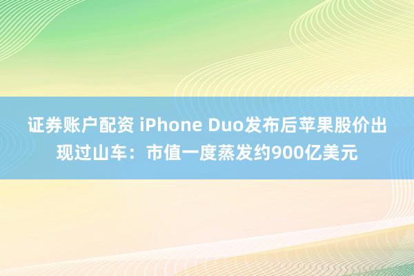 证券账户配资 iPhone Duo发布后苹果股价出现过山车：市值一度蒸发约900亿美元