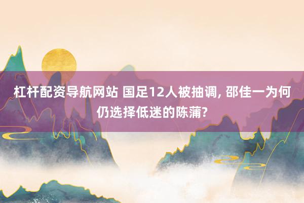 杠杆配资导航网站 国足12人被抽调, 邵佳一为何仍选择低迷的陈蒲?