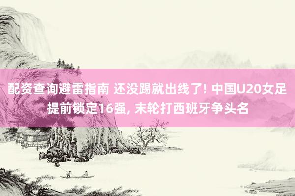 配资查询避雷指南 还没踢就出线了! 中国U20女足提前锁定16强, 末轮打西班牙争头名