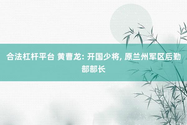 合法杠杆平台 黄曹龙: 开国少将, 原兰州军区后勤部部长