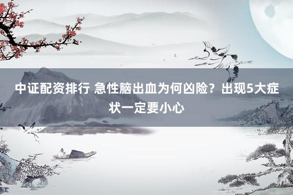 中证配资排行 急性脑出血为何凶险？出现5大症状一定要小心