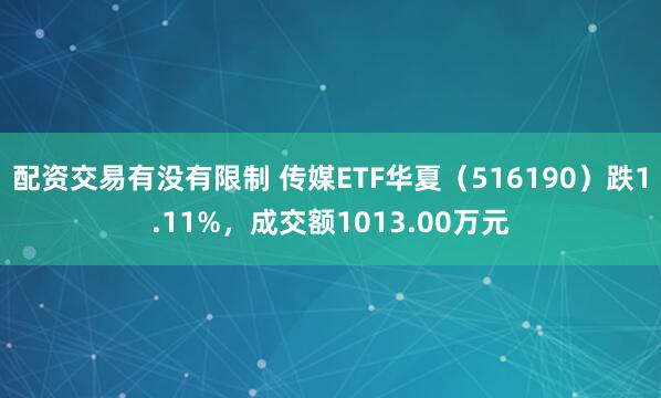 配资交易有没有限制 传媒ETF华夏（516190）跌1.11%，成交额1013.00万元