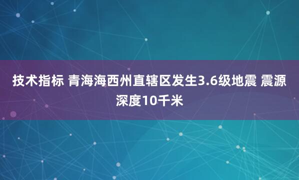 技术指标 青海海西州直辖区发生3.6级地震 震源深度10千米