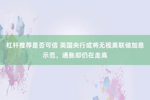 杠杆推荐是否可信 英国央行或将无视美联储加息示范，通胀却仍在走高