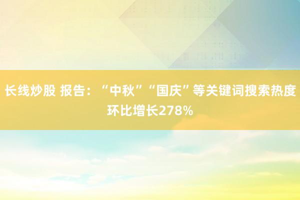 长线炒股 报告：“中秋”“国庆”等关键词搜索热度环比增长278%