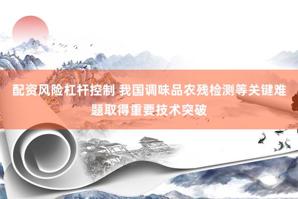配资风险杠杆控制 我国调味品农残检测等关键难题取得重要技术突破
