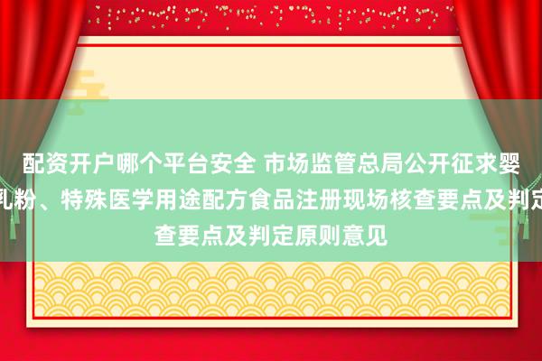 配资开户哪个平台安全 市场监管总局公开征求婴幼儿配方乳粉、特殊医学用途配方食品注册现场核查要点及判定原则意见