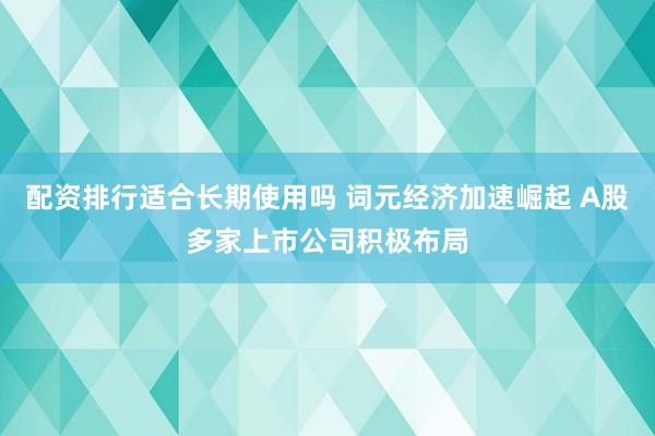 配资排行适合长期使用吗 词元经济加速崛起 A股多家上市公司积极布局